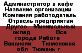 Администратор в кафе › Название организации ­ Компания-работодатель › Отрасль предприятия ­ Другое › Минимальный оклад ­ 18 000 - Все города Работа » Вакансии   . Тюменская обл.,Тюмень г.